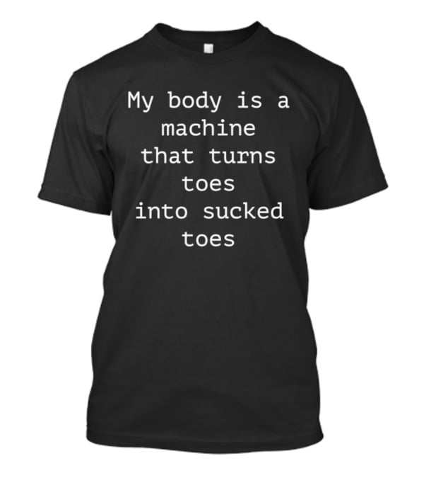 My Body Is A Machine That Turns Toes Into Sucked Toes T-Shirt