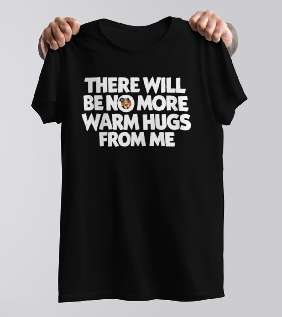 There Will Be No More Warm Hugs From Me T-Shirt