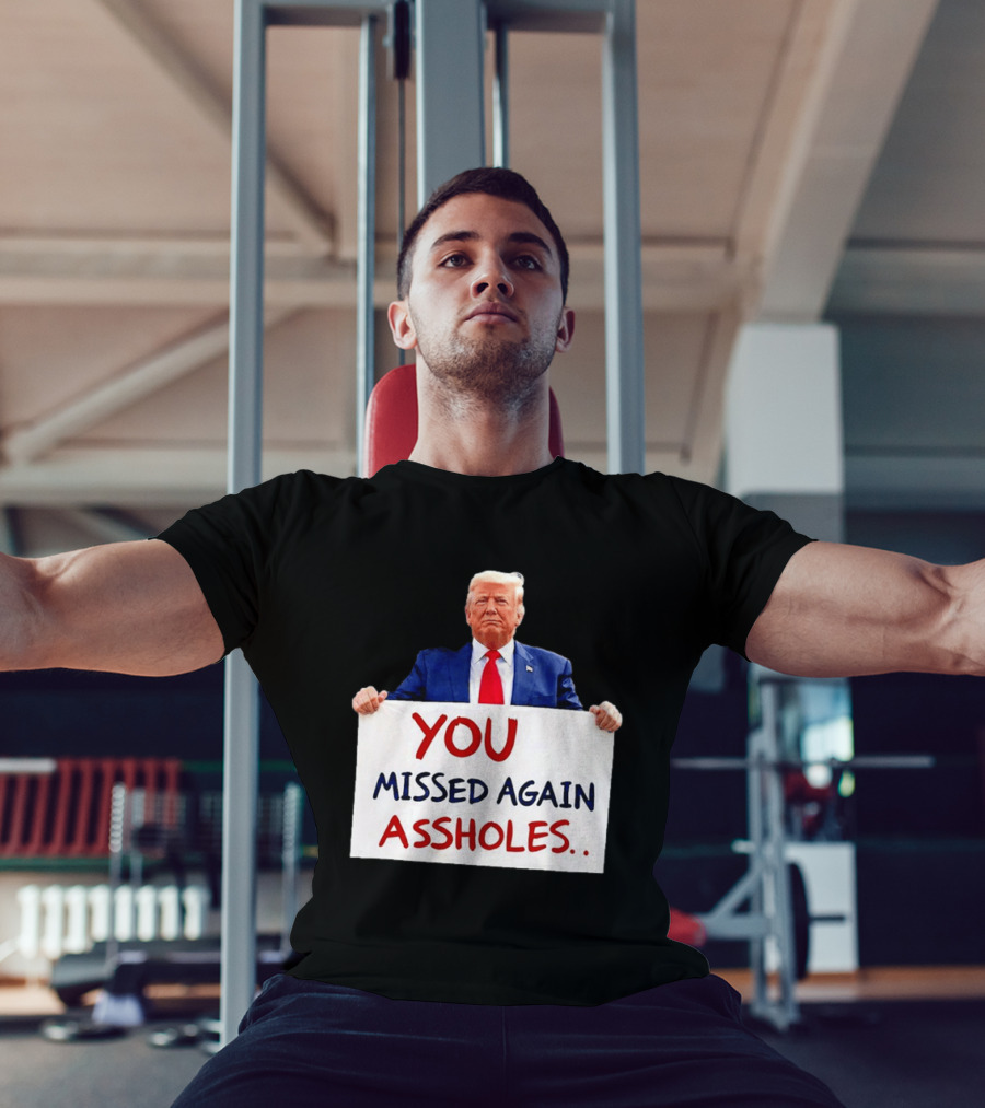 You Missed Again Assholes Trump Sign T-Shirt
