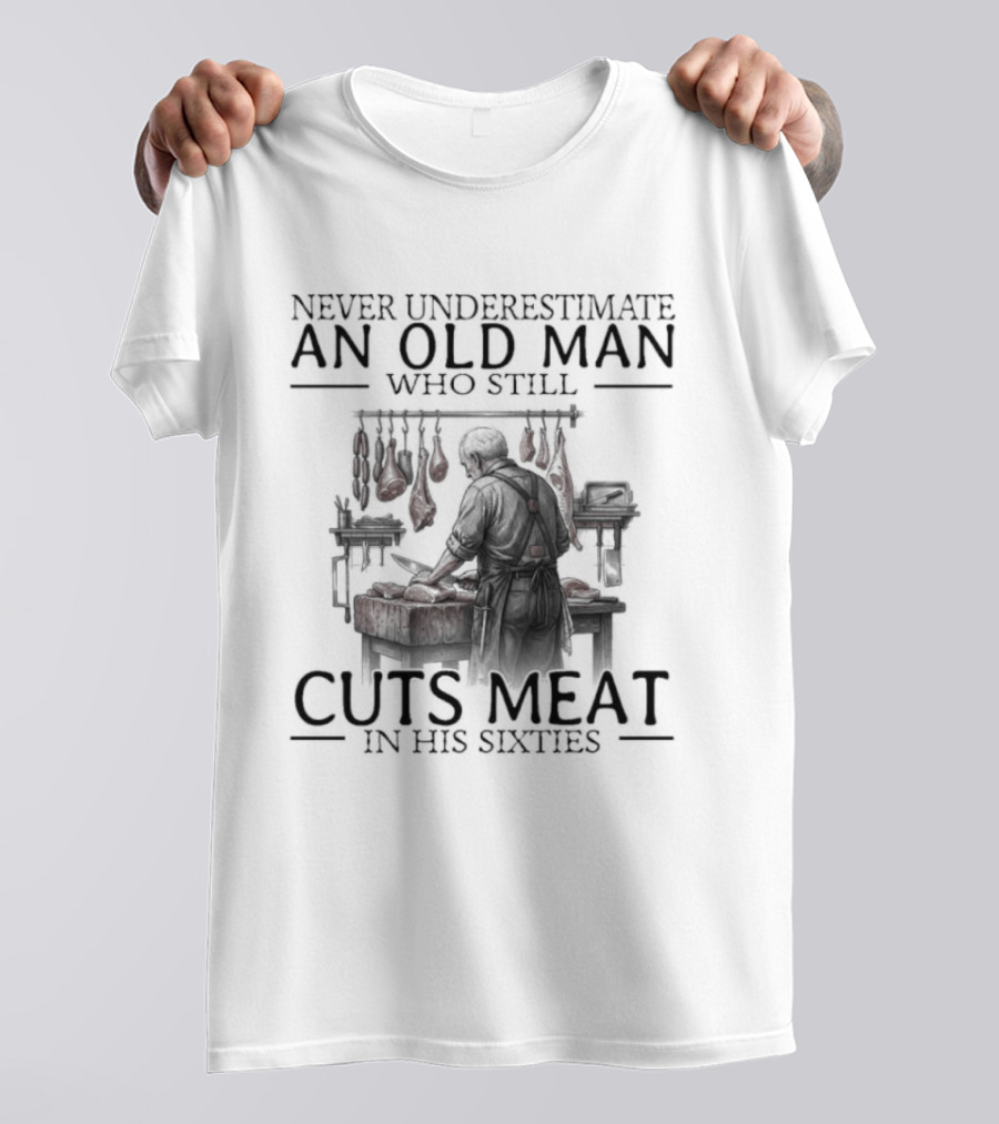 Never Underestimate An Old Man Who Still Cuts Meat In His Sixties T-Shirt