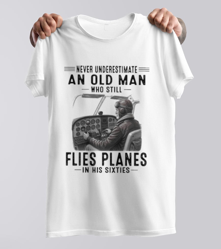 Never Underestimate An Old Man Who Still Flies Planes In His Sixties T-Shirt