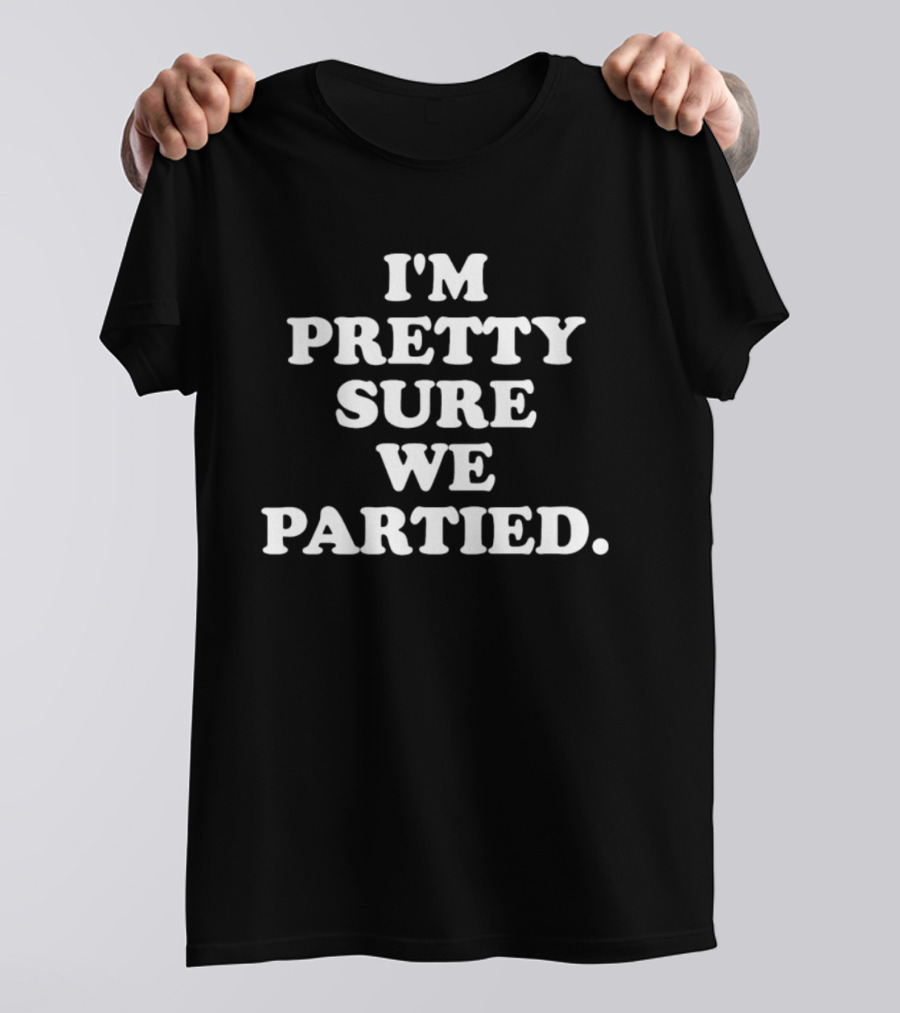 I'm Pretty Sure We Partied Fun Party T-Shirt