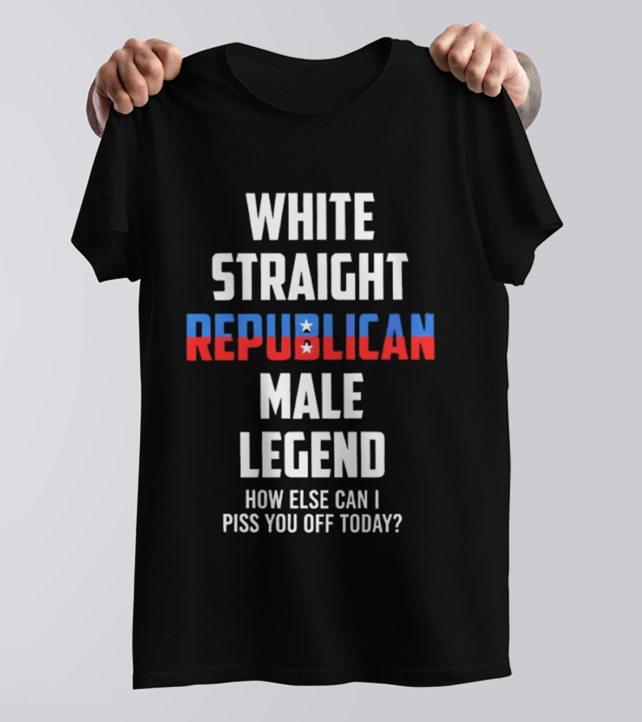 White Straight Republican Male Legend How Else Can I Piss You Off Today? T-Shirt