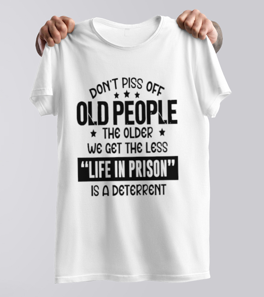 Don't Piss Off Old People The Older We Get The Less Life In Prison Is A Deterrent T-Shirt