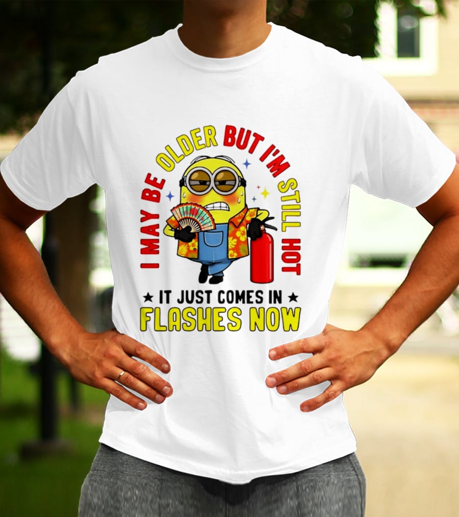 I'm May Be Older But I'm Still Hot It Just Comes In Flashes Now Minion T-Shirt