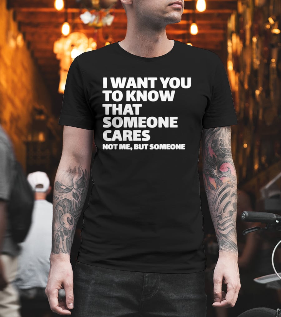 I Want You To Know That Someone Cares Not Me But Someone T-Shirt
