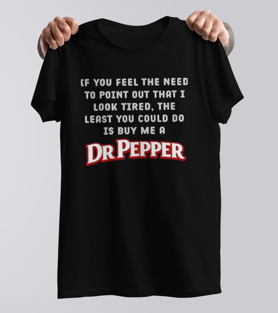 If You Feel The Need To Point Out That I Look Tired The Least You Could Do Is Buy Me A DrPepper T-Shirt