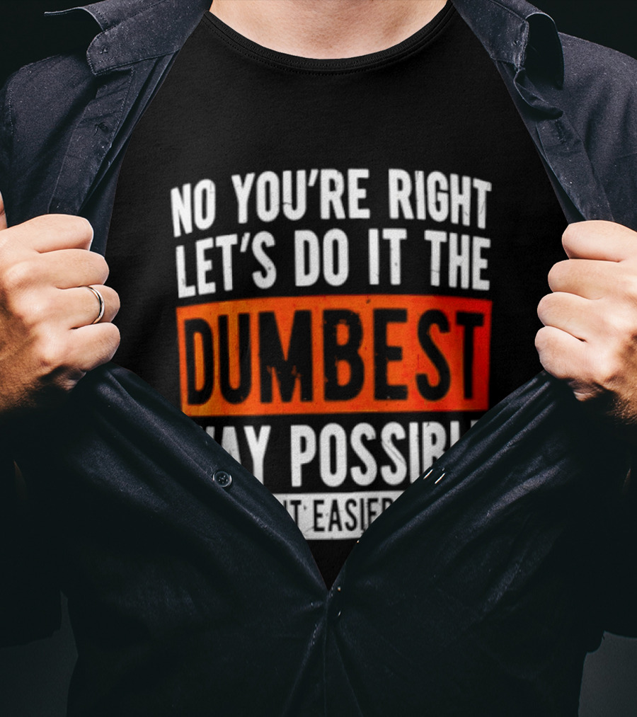 No You're Right Let's Do It The Dumbest Way Possible To Make It Easier For You T-Shirt