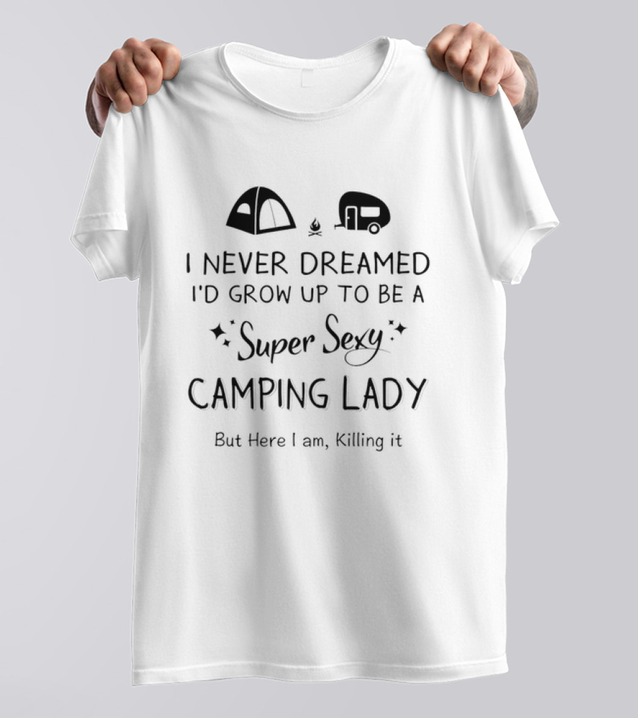 I Never Dreamed I'd Grow Up To Be A Super Sexy Camping Lady But Here I Am Killing It Tent Camper T-Shirt