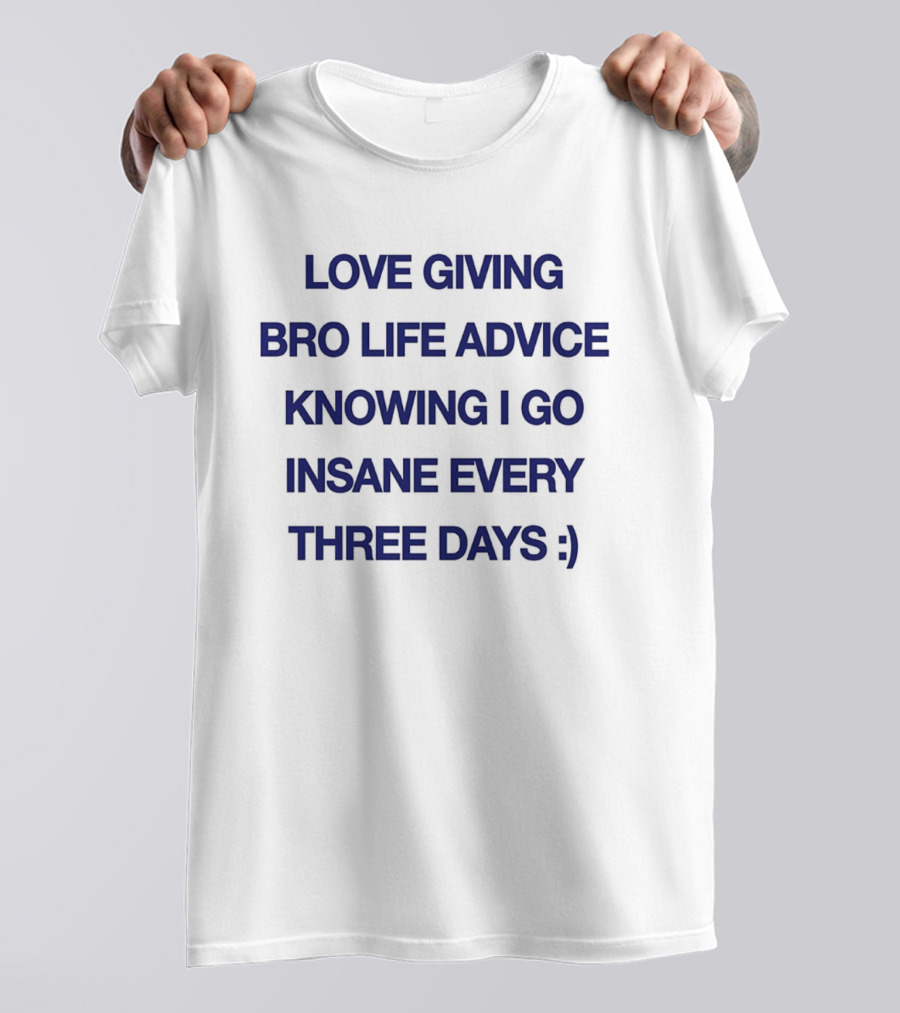 Love Giving Bro Life Advice Knowing I Go Insane Every Three Days :) T-Shirt