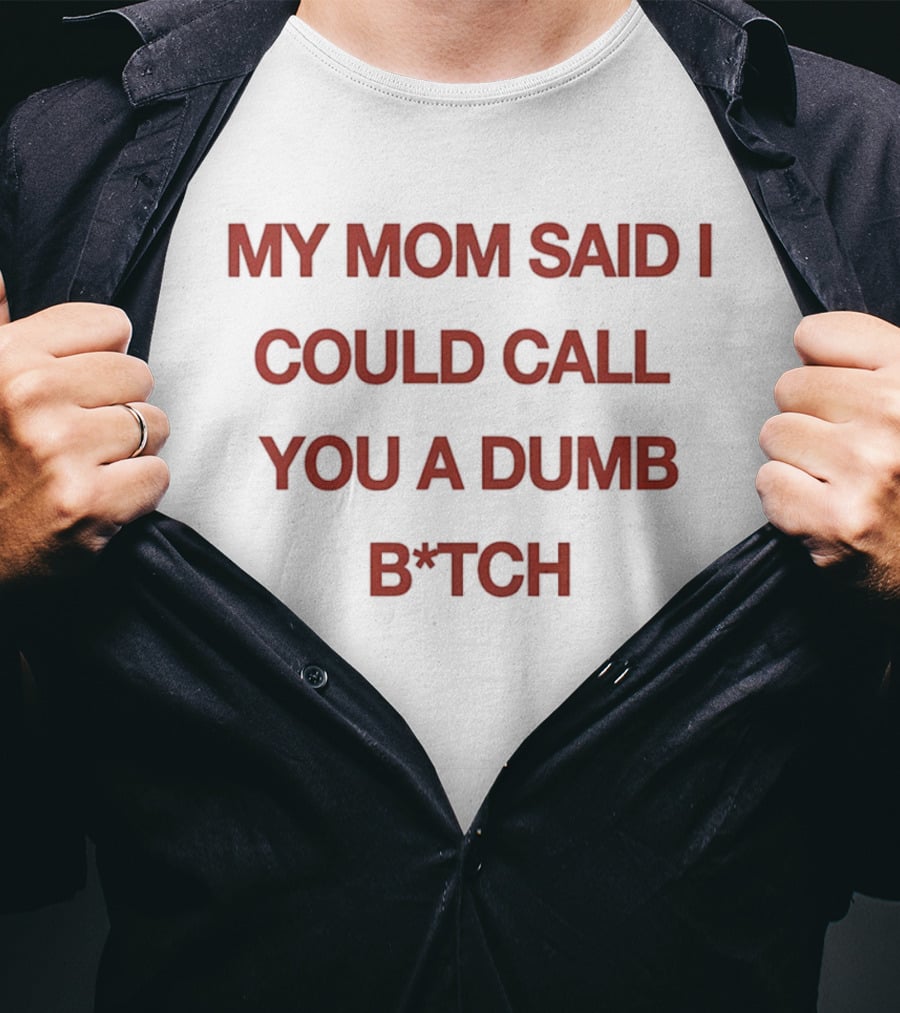 My Mom Said I Could Call You A Dumb B*tch T-Shirt