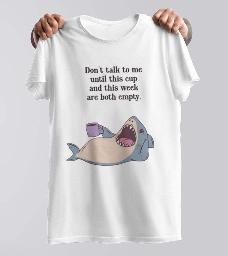 Shark Don't Talk To Me Until This Cup And This Week Are Both Empty T-Shirt