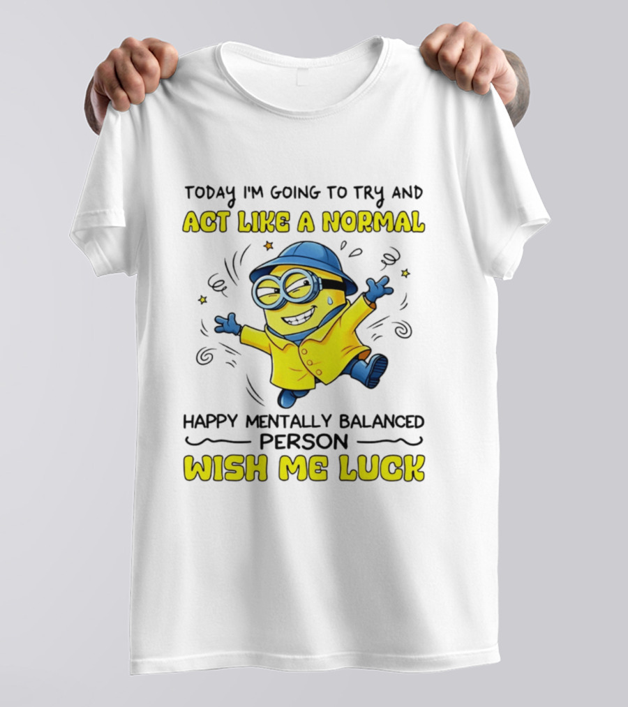 Today I'm Going To Try And Act Like A Normal Happy Mentally Balanced Person Wish Me Luck Minion T-Shirt
