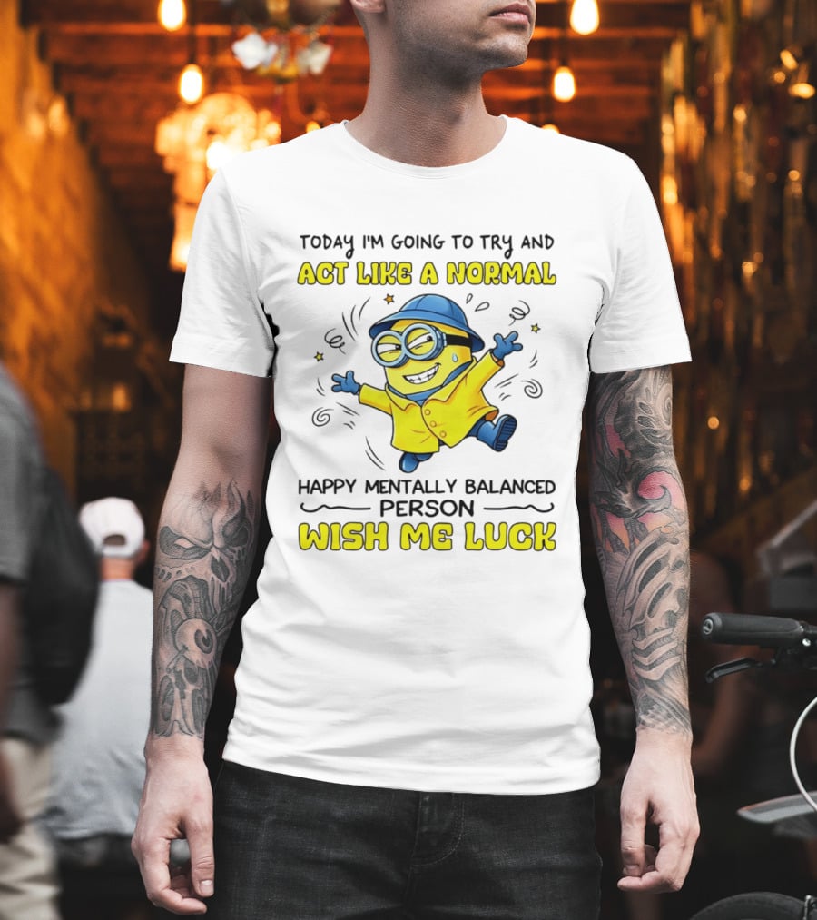 Today I'm Going To Try And Act Like A Normal Happy Mentally Balanced Person Wish Me Luck Minion T-Shirt
