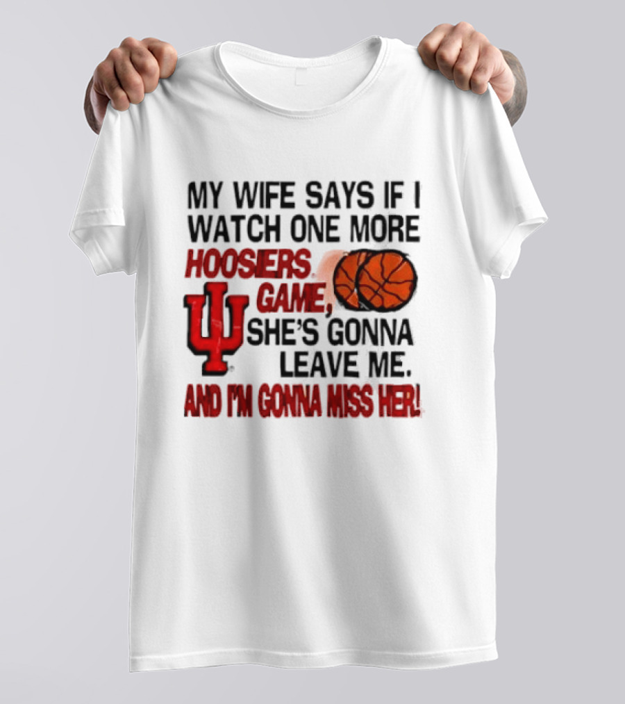 Indiana Hoosiers NCAA My Wife Says If I One More Hoosiers Game She's Gonna Leave Me And I'm Gonna Miss Her IU Basketball T-Shirt