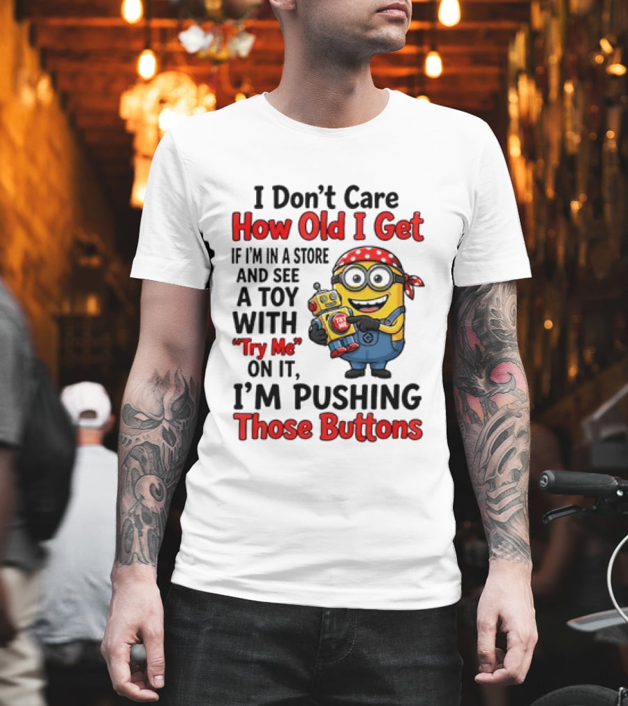 Minion I Don't Care How Old I Get If I'm In A Store And See A Toy With Try Me I'm Pushing Those Buttons T-Shirt