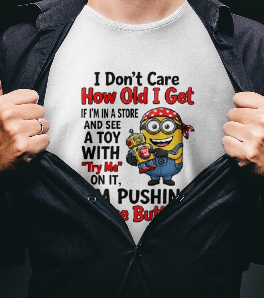 Minion I Don't Care How Old I Get If I'm In A Store And See A Toy With Try Me I'm Pushing Those Buttons T-Shirt