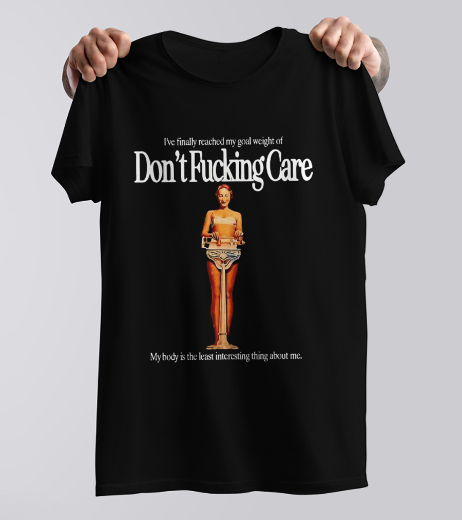 I've Finally Reached My Goal Weight Of Don't Fucking Care My Body Is The Least Interesting Thing About Me T-Shirt