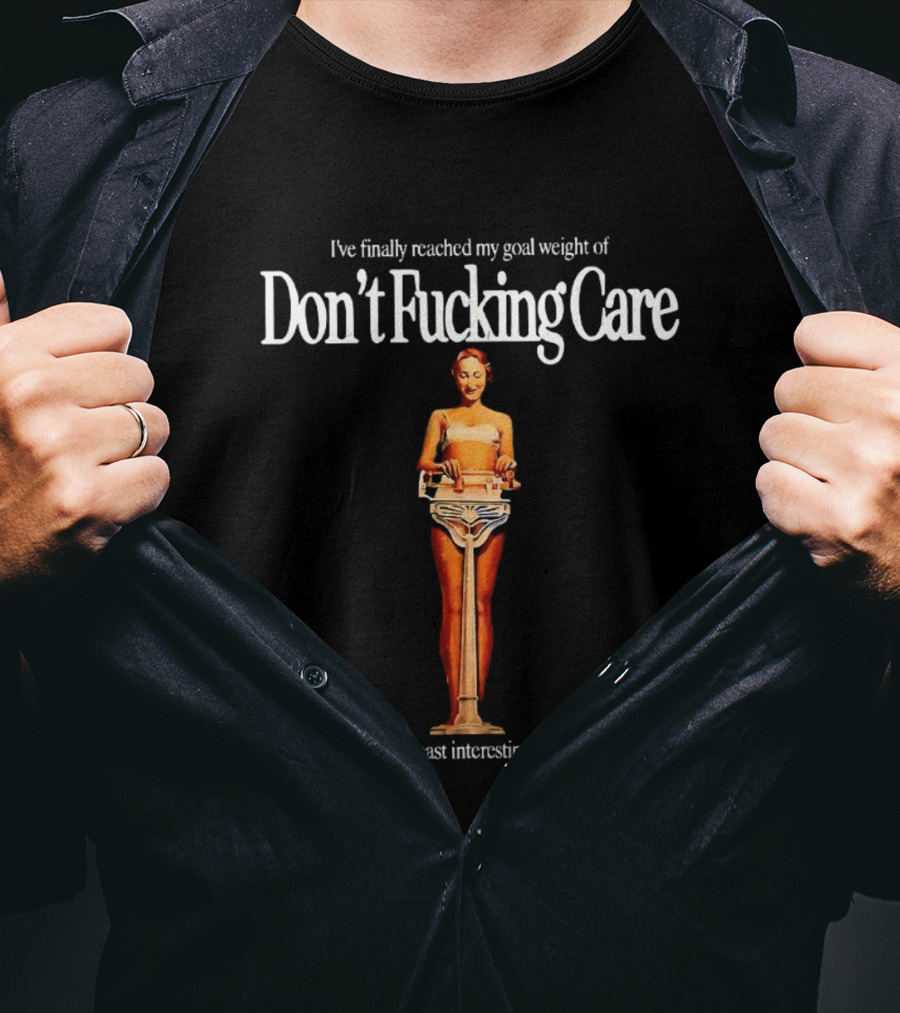 I've Finally Reached My Goal Weight Of Don't Fucking Care My Body Is The Least Interesting Thing About Me T-Shirt