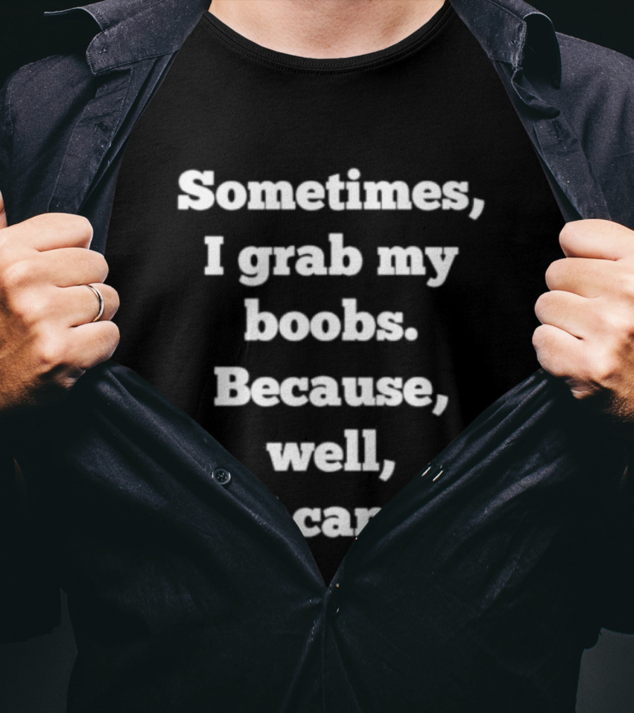 Sometimes I Grab My Boobs Because Well I Can T-Shirt