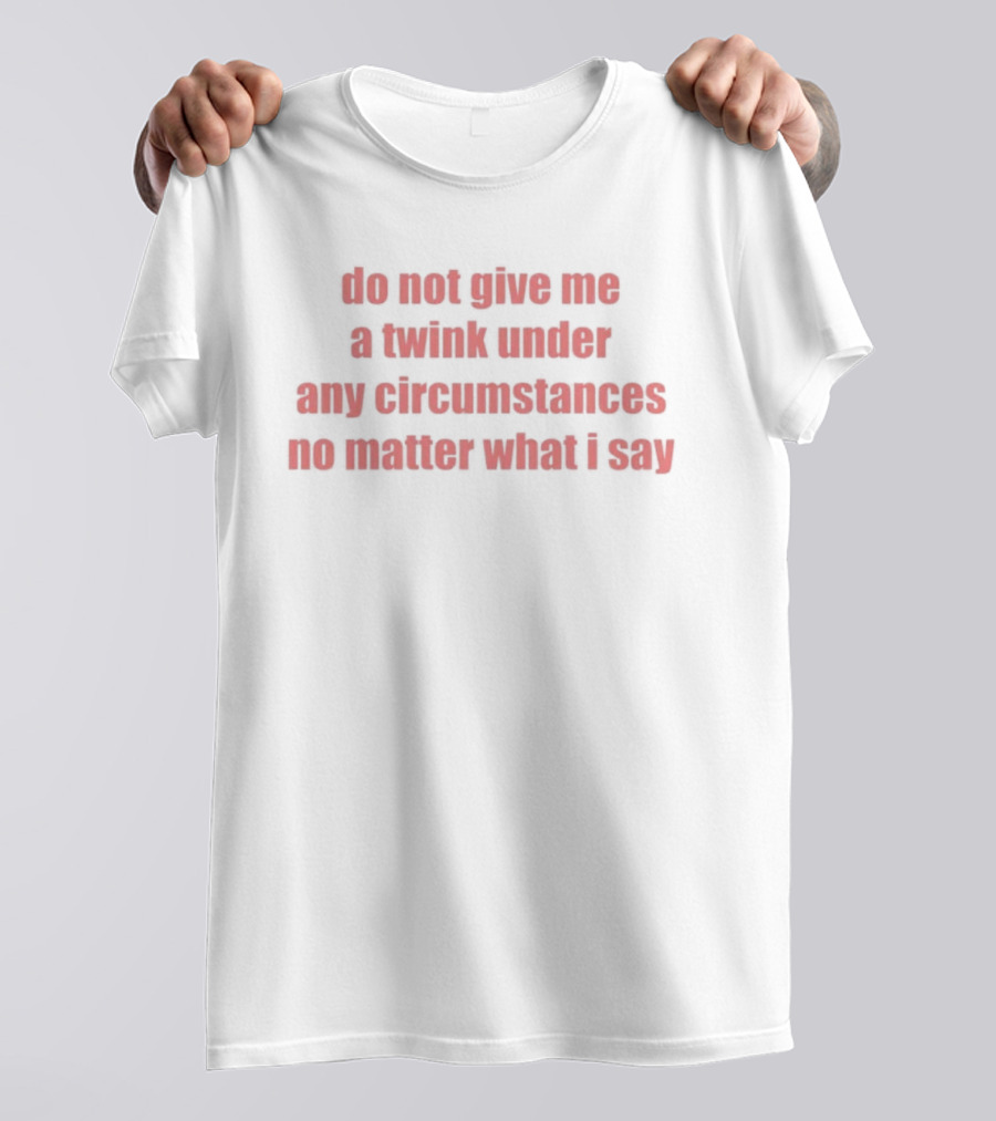 Do Not Give Me A Twink Under Any Circumstances No Matter What I Say T-Shirt