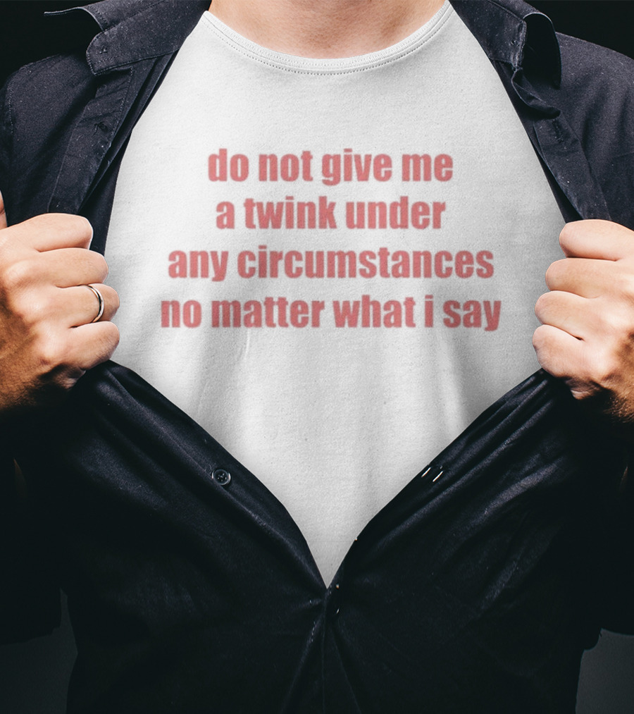 Do Not Give Me A Twink Under Any Circumstances No Matter What I Say T-Shirt