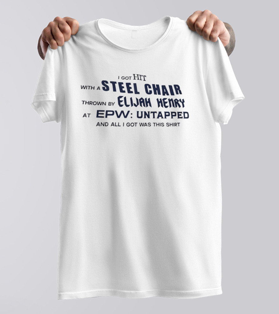 I Got Hit With A Steel Chair By Elijah Henry At EPW Untapped T-Shirt