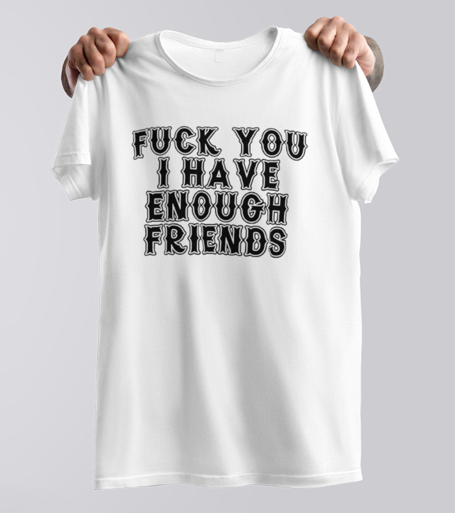 Fuck You I Have Enough Friends T-Shirt
