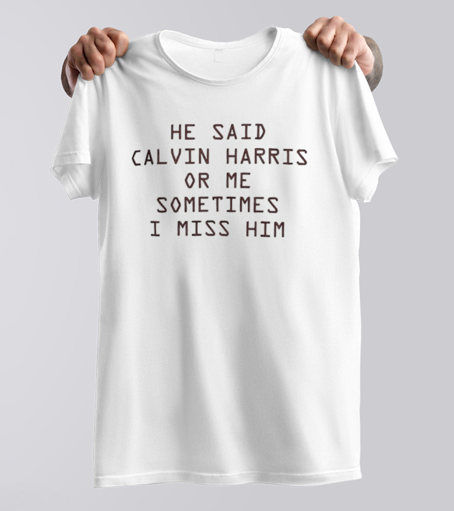 He Said Calvin Harris Or Me Sometimes I Miss Him T-Shirt