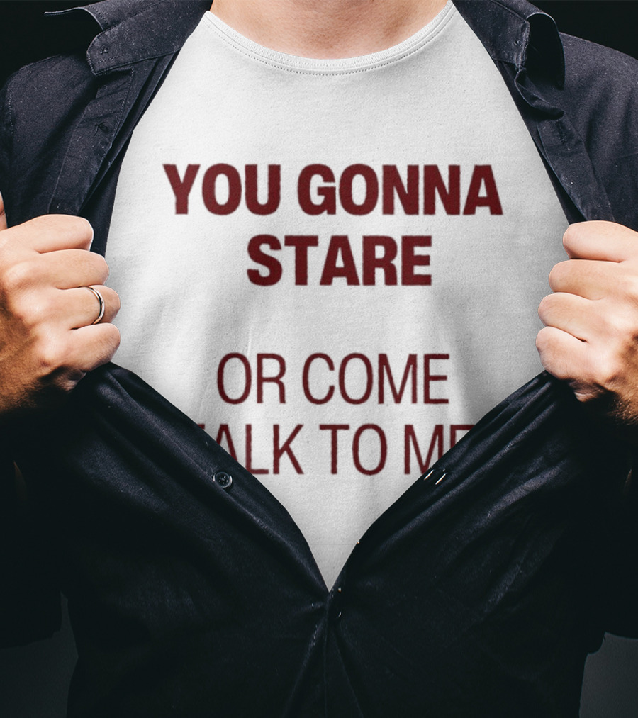 You Gonna Stare Or Come Talk To Me T-Shirt