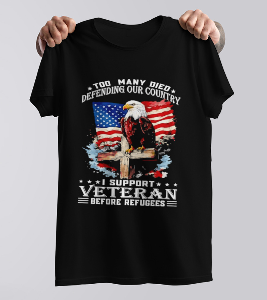 Too Many Died Defending Our Country American Flag Bald Eagle Wooden Cross I Support Veteran Before Refugees T-Shirt