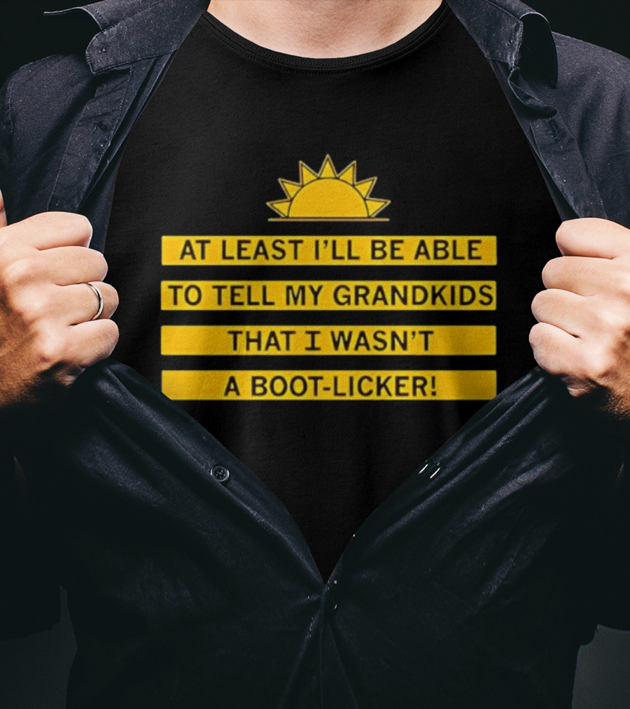 At Least I'll Be Able To Tell My Grandkids That I Wasn't A Boot Licker Sun T-Shirt