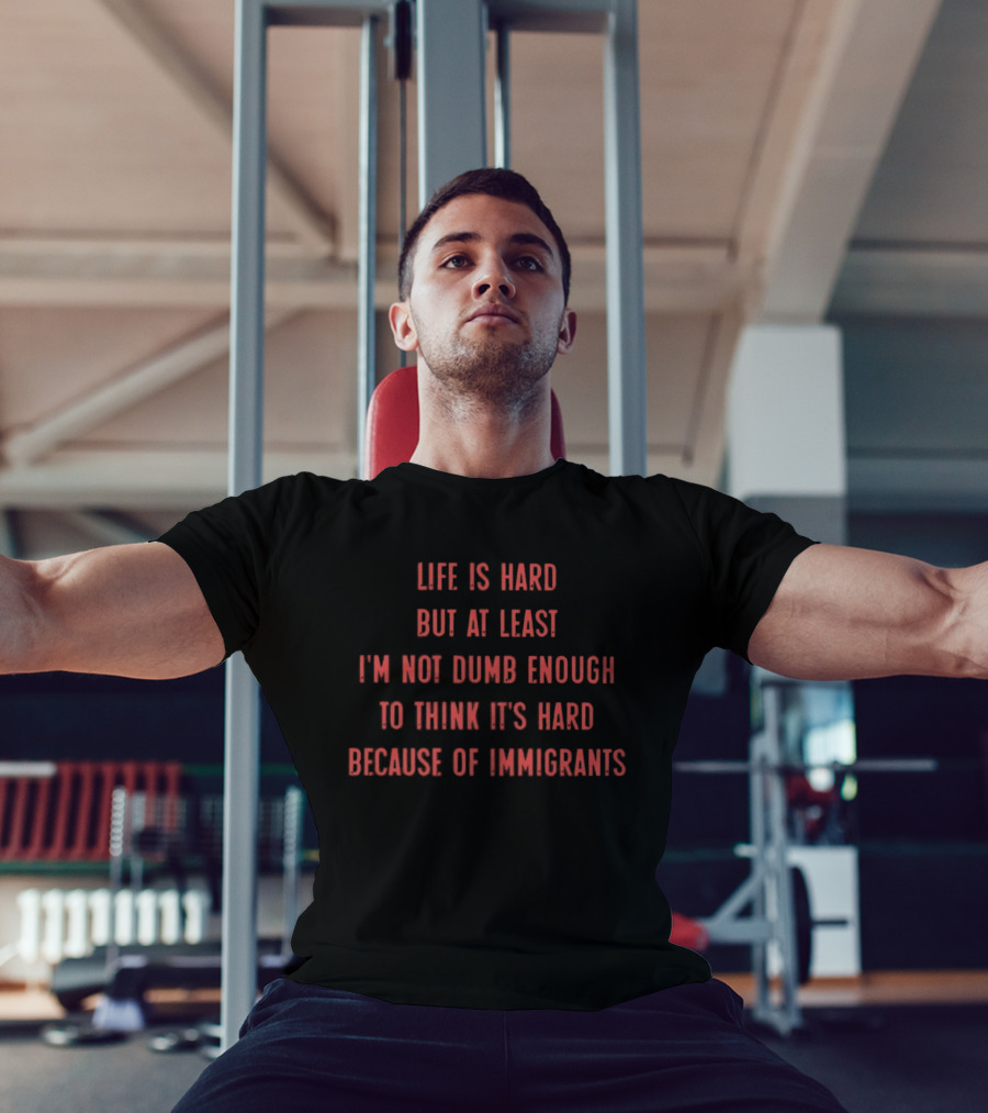 Life Is Hard But At Least I'm Not Dumb Enough To Think It's Hard Because Of Immigrants T-Shirt