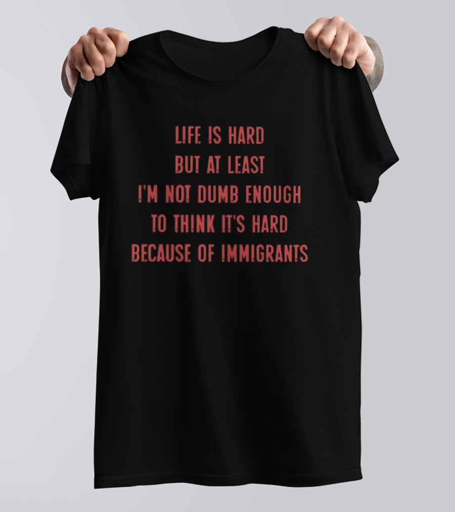 Life Is Hard But At Least I'm Not Dumb Enough To Think It's Hard Because Of Immigrants T-Shirt