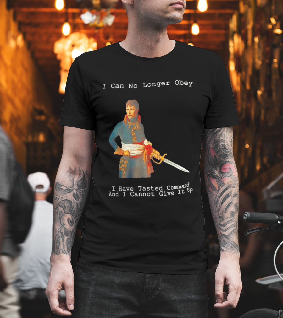 Napoleon Bonaparte I Can No Longer Obey Tasted Command Cannot Give It Up T-Shirt