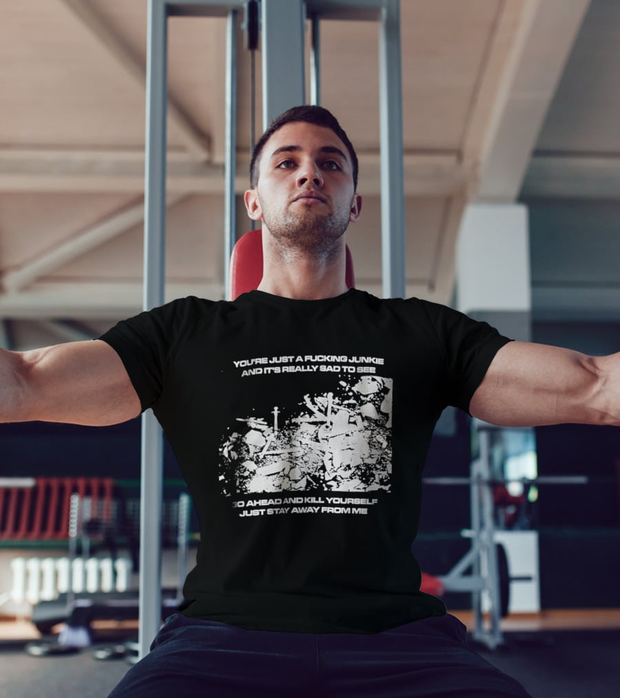 You’re Just A Fucking Junkie And It’s Really Sad To See Go Ahead And Kill Yourself Just Stay T-Shirt