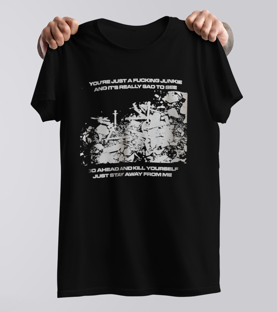 You’re Just A Fucking Junkie And It’s Really Sad To See Go Ahead And Kill Yourself Just Stay T-Shirt
