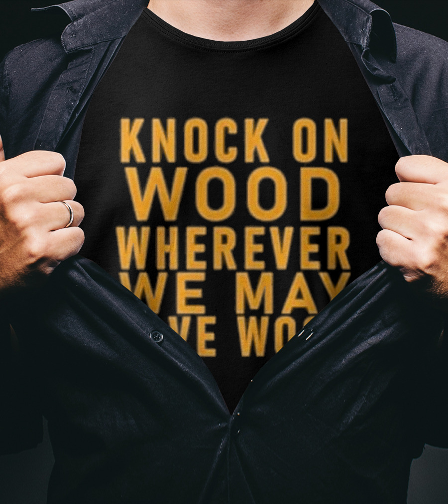Knock On Wood Wherever We May Have Wood T-Shirt