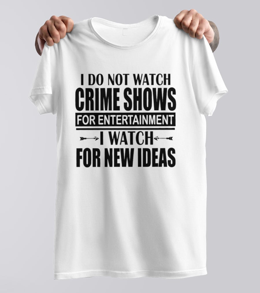 I Do Not Watch Crime Shows For Entertainment I For New Ideas T-Shirt