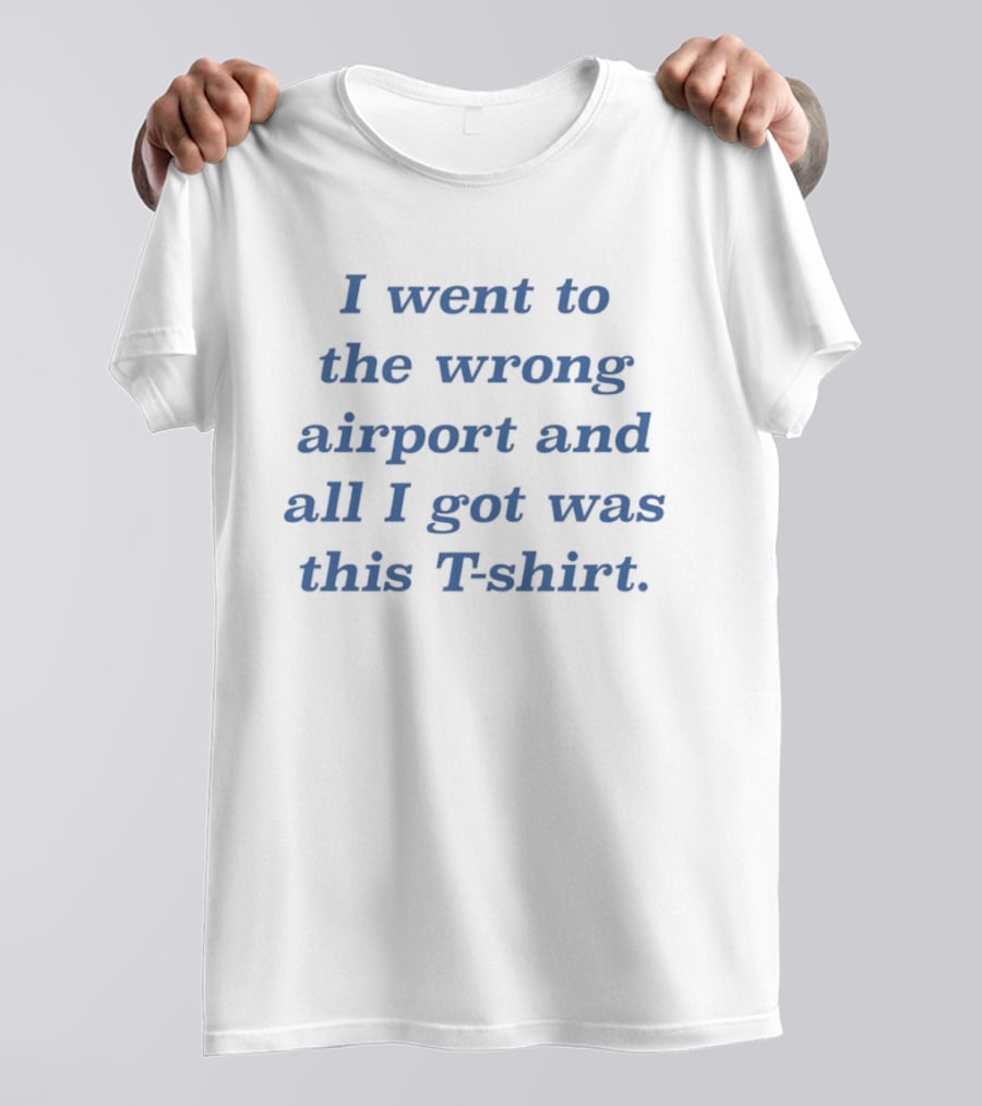 I Went To The Wrong Airport And All I Got Was This T T-Shirt