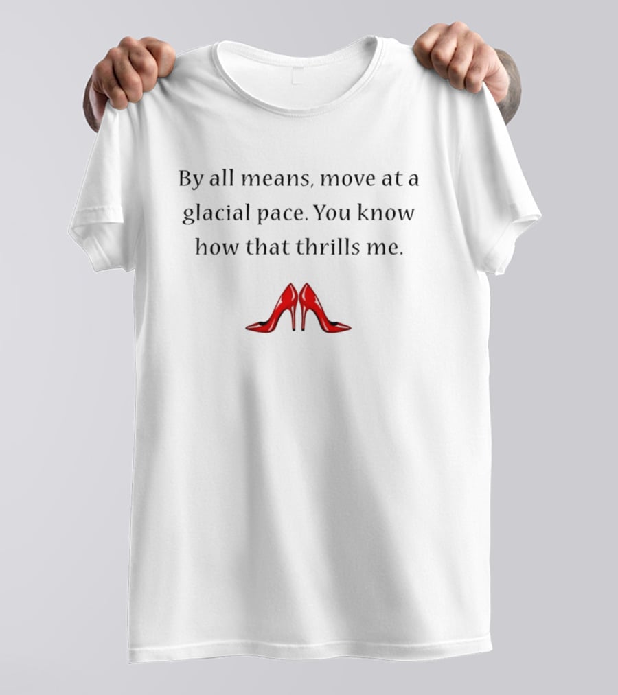 By All Means Move At A Glacial Pace You Know How That Thrills Me With Red High Heels T-Shirt