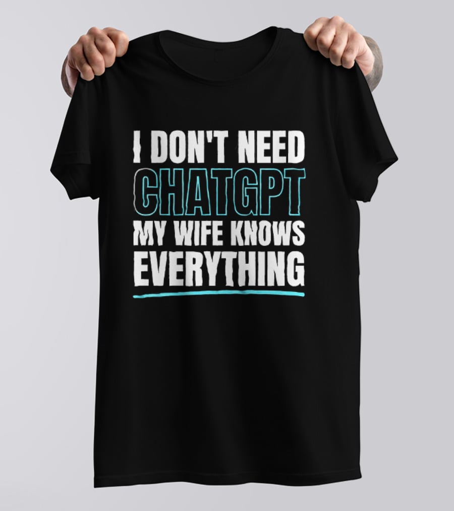 I Don't Need ChatGPT My Wife Knows Everything T-Shirt