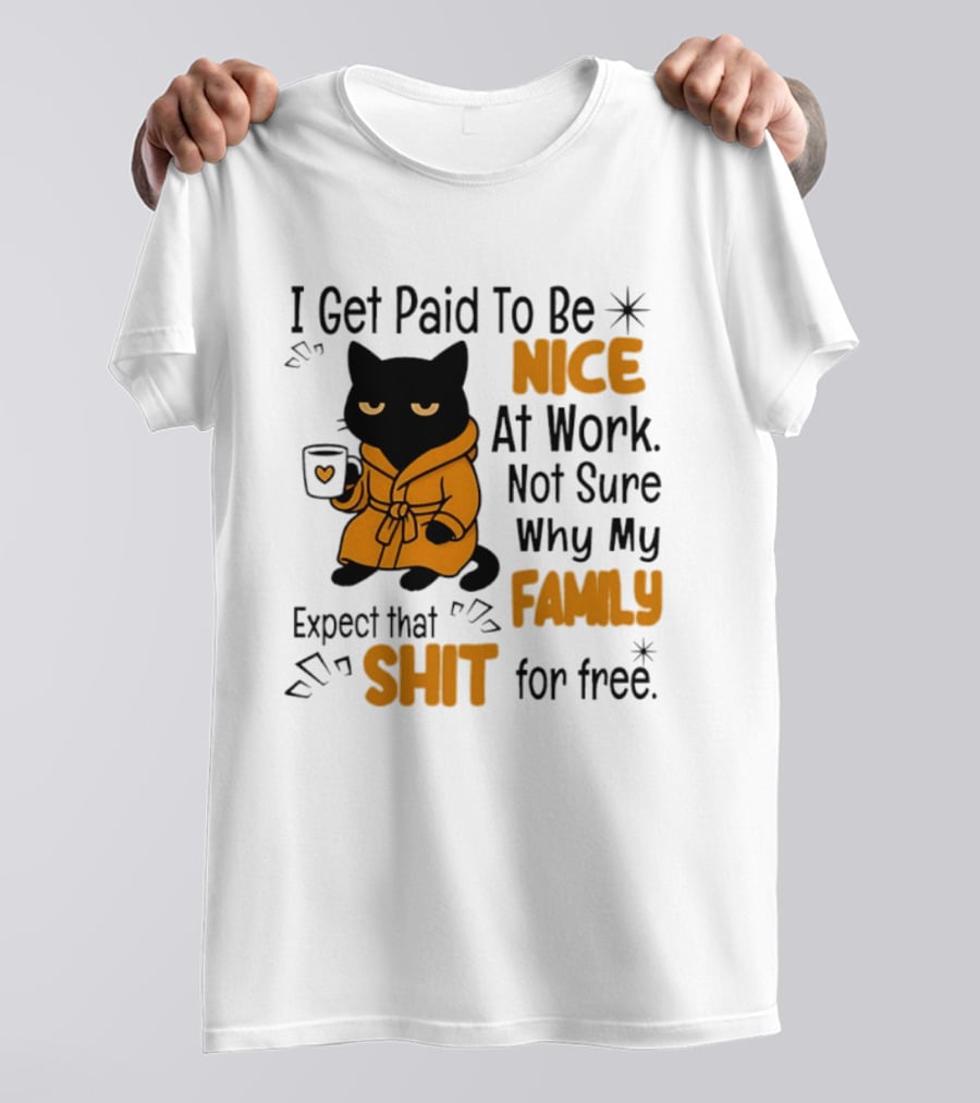 I Get Paid To Be Nice At Work Not Sure Why My Family Expect That Shit For Free Cat T-Shirt
