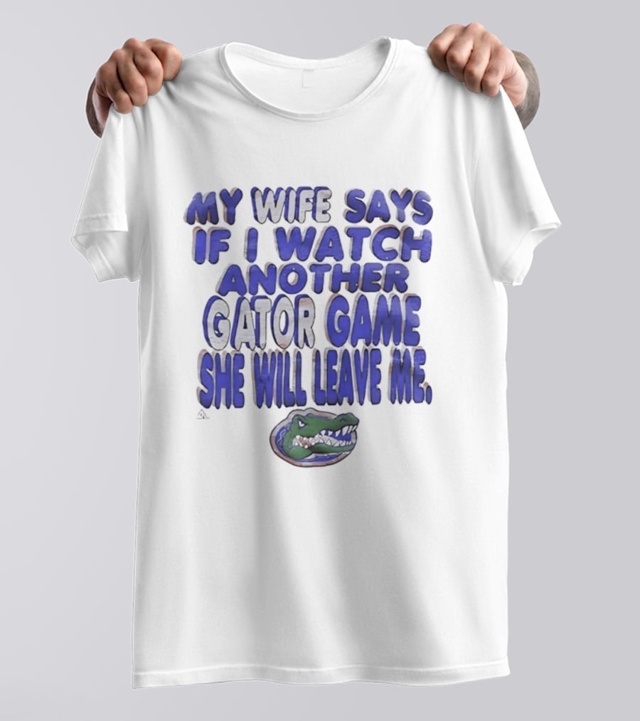 Florida Gators My Wife Says If I Another Gator Game She Will Leave Me T-Shirt