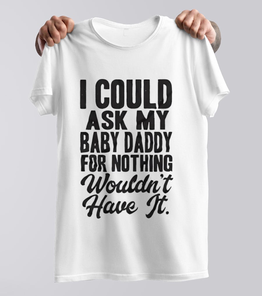 I Could Ask My Baby Daddy For Nothing Wouldn't Have It T-Shirt