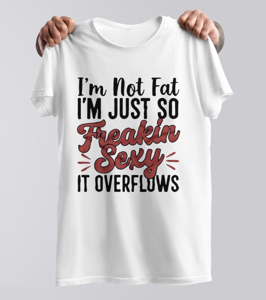 I'm Not Fat I'm Just So Freakin Sexy It Overflows T-Shirt