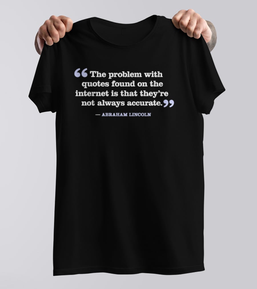 The Problem With Quotes Found On The Internet Not Always Accurate Abraham Lincoln T-Shirt