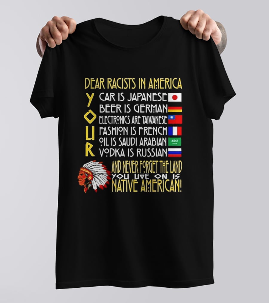 Dear Racists In America Land Is Native American Car Japanese Beer German Electronics Taiwanese Fashion French Oil Saudi Vodka Russian T-Shirt