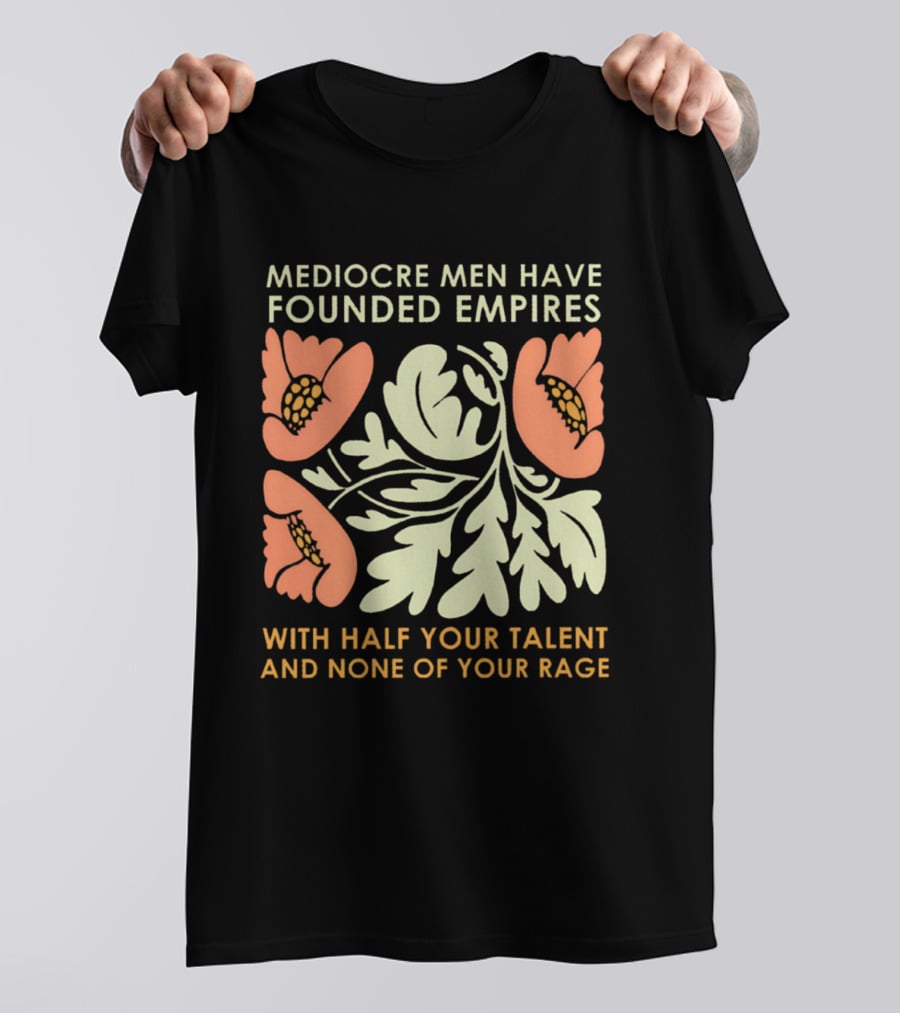 Mediocre Men Have Founded Empires With Half Your Talent And None Of Your Rage Floral T-Shirt