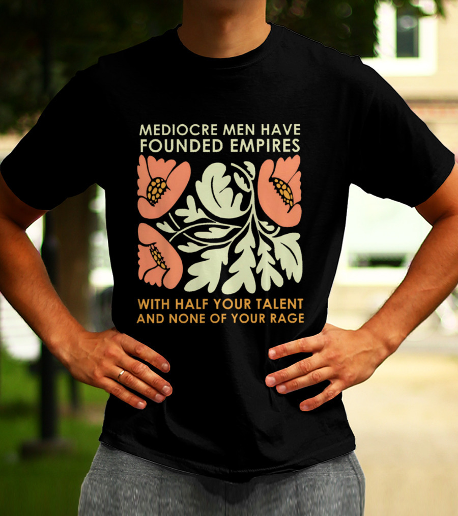 Mediocre Men Have Founded Empires With Half Your Talent And None Of Your Rage Floral T-Shirt